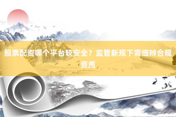 股票配资哪个平台较安全？监管新规下需细辨合规资质