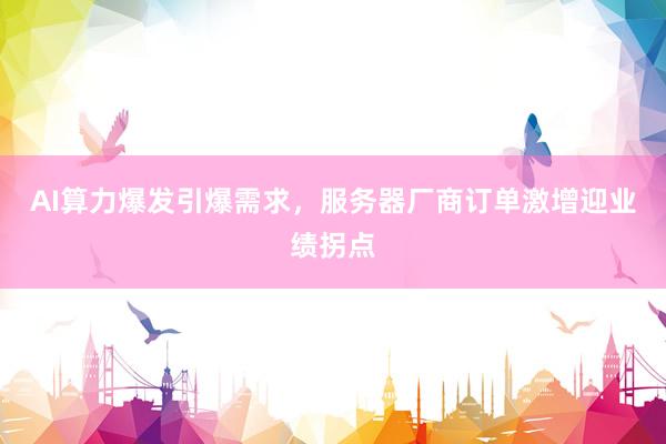 AI算力爆发引爆需求，服务器厂商订单激增迎业绩拐点