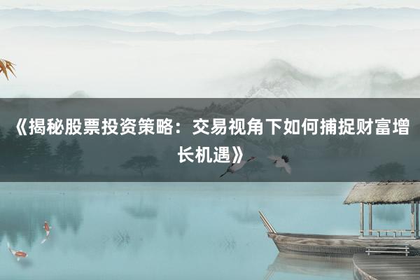 《揭秘股票投资策略：交易视角下如何捕捉财富增长机遇》