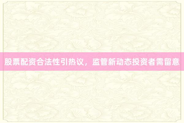 股票配资合法性引热议,监管新动态投资者需留意