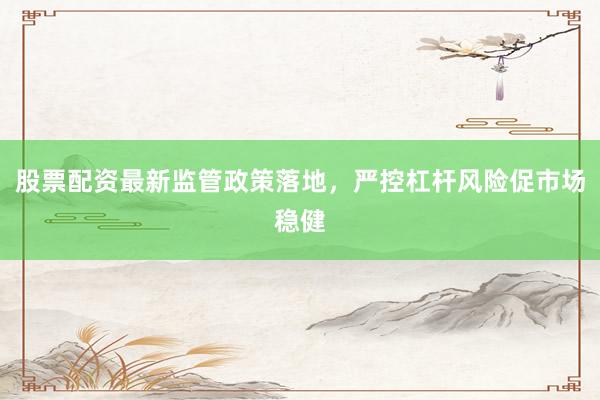 股票配资最新监管政策落地，严控杠杆风险促市场稳健