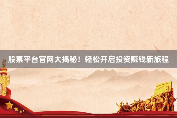 股票平台官网大揭秘！轻松开启投资赚钱新旅程