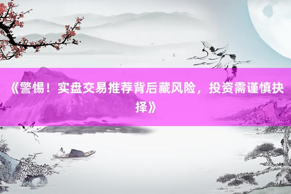 《警惕！实盘交易推荐背后藏风险，投资需谨慎抉择》