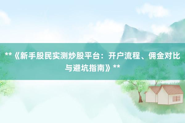**《新手股民实测炒股平台:开户流程、佣金对比与避坑指南》**