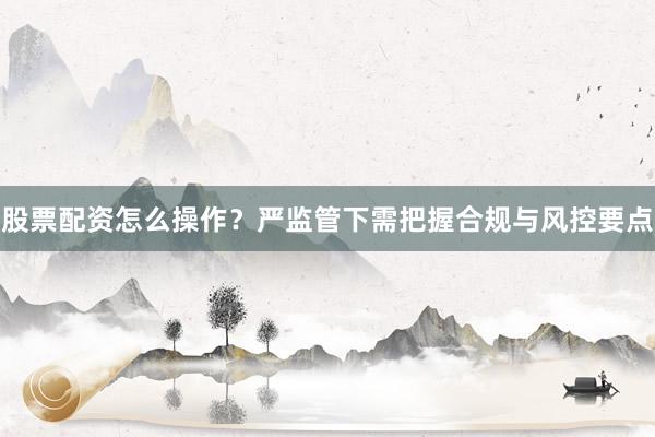 股票配资怎么操作？严监管下需把握合规与风控要点