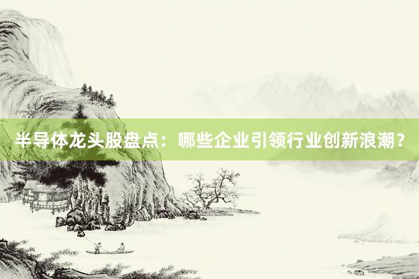 半导体龙头股盘点：哪些企业引领行业创新浪潮？